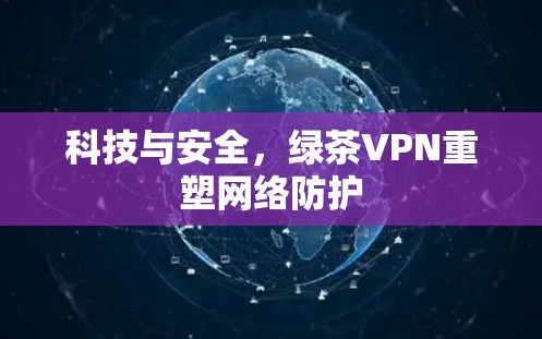 科技与安全,绿茶VPN重塑网络防护 科技与安全,绿茶VPN重塑网络防护