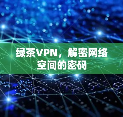 绿茶VPN,解密网络空间的密码 绿茶VPN,解密网络空间的密码