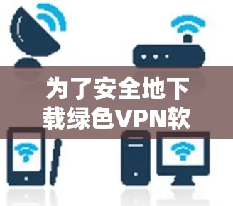 为了安全地下载绿色VPN软件绿光Now,以下是一步步的建议 为了安全地下载绿色VPN软件绿光Now,以下是一步步的建议