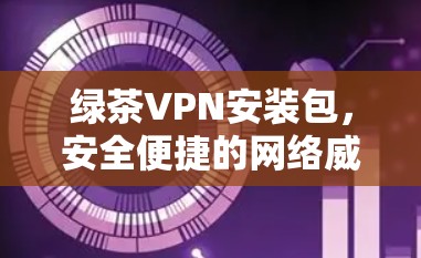 绿茶VPN安装包,安全便捷的网络威胁防护服务 绿茶VPN安装包,安全便捷的网络威胁防护服务