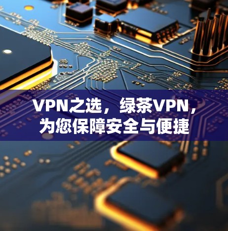 VPN之选,绿茶VPN,为您保障安全与便捷 VPN之选,绿茶VPN,为您保障安全与便捷