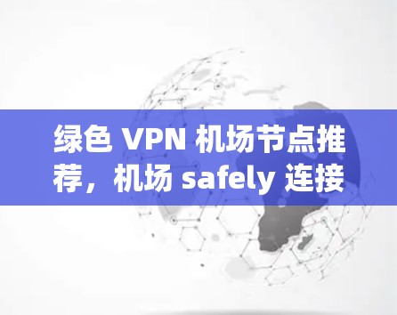 绿色 VPN 机场节点推荐,机场 safely 连接的高效选择 绿色 VPN 机场节点推荐,机场 safely 连接的高效选择
