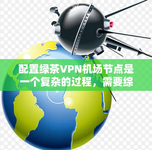 配置绿茶VPN机场节点是一个复杂的过程,需要综合考虑多个因素。以下是详细的步骤指南 配置绿茶VPN机场节点是一个复杂的过程,需要综合考虑多个因素。以下是详细的步骤指南