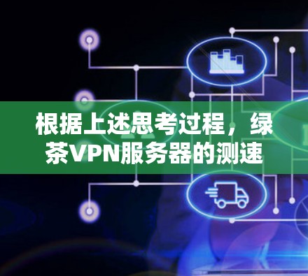 根据上述思考过程,绿茶VPN服务器的测速数据和测试情况如下 根据上述思考过程,绿茶VPN服务器的测速数据和测试情况如下