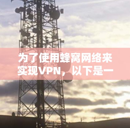 为了使用蜂窝网络来实现VPN,以下是一些步骤和建议 为了使用蜂窝网络来实现VPN,以下是一些步骤和建议