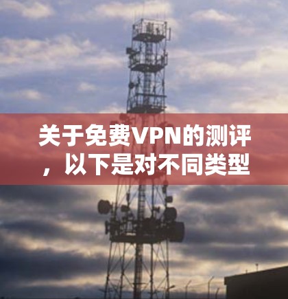 关于免费VPN的测评，以下是对不同类型的对比和总结