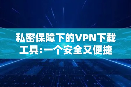 私密保障下的VPN下载工具:一个安全又便捷的解决方案 私密保障下的VPN下载工具:一个安全又便捷的解决方案