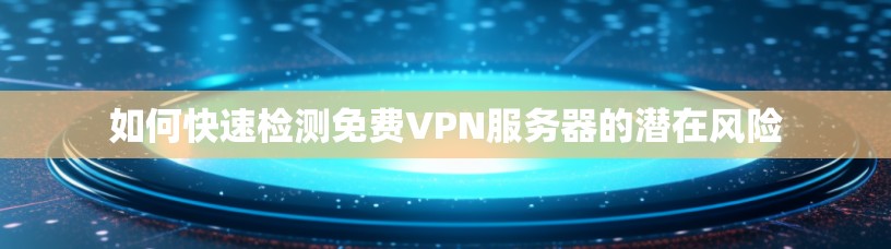 如何快速检测免费VPN服务器的潜在风险
