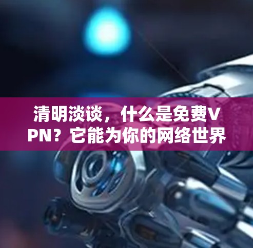 清明淡谈，什么是免费VPN？它能为你的网络世界带来什么？