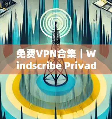 免费VPN合集｜Windscribe Privado体验