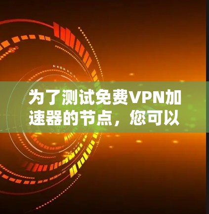 为了测试免费VPN加速器的节点，您可以按照以下步骤进行
