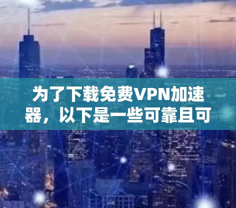 为了下载免费VPN加速器，以下是一些可靠且可靠的推荐