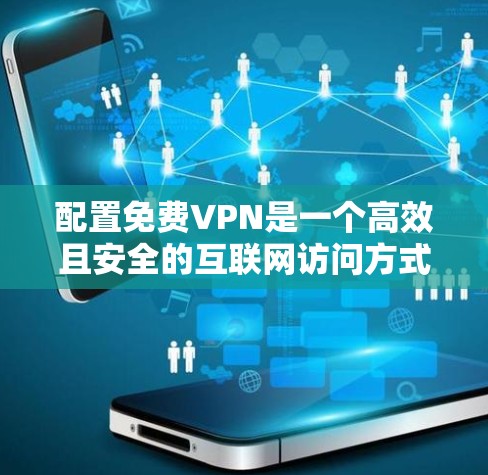 配置免费VPN是一个高效且安全的互联网访问方式，适合对网络环境不熟悉或有特殊需求的用户。以下是由我逐步整理的配置教程，涵盖选择平台、设置和安全措施