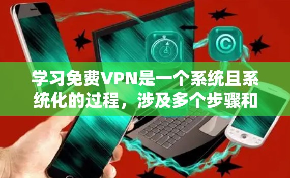 学习免费VPN是一个系统且系统化的过程，涉及多个步骤和注意事项。以下是一个有条理的指南，帮助你逐步学习和使用VPN