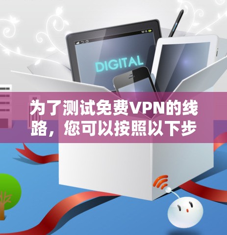 为了测试免费VPN的线路，您可以按照以下步骤进行