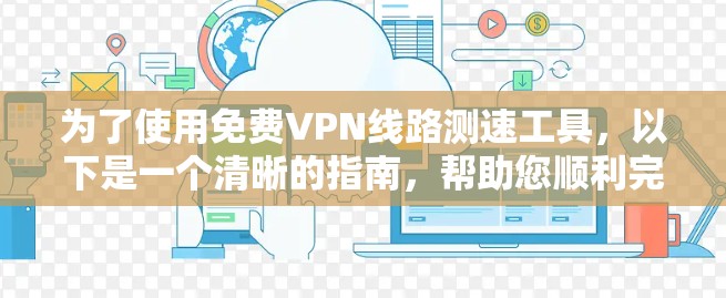 为了使用免费VPN线路测速工具，以下是一个清晰的指南，帮助您顺利完成