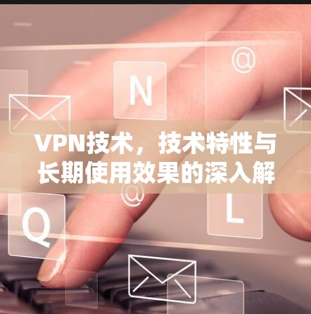 VPN技术,技术特性与长期使用效果的深入解析 VPN技术,技术特性与长期使用效果的深入解析