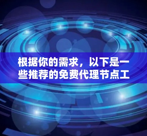 根据你的需求，以下是一些推荐的免费代理节点工具，每个工具都有其适用场景和特点