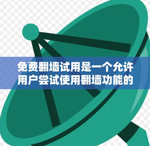 免费翻墙试用是一个允许用户尝试使用翻墙功能的平台或服务，但需注意其具体限制和潜在风险。以下是详细的总结