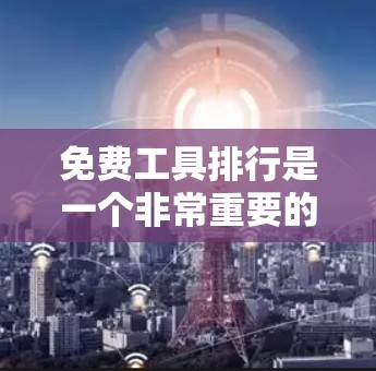 免费工具排行是一个非常重要的资源，可以帮助用户快速找到适合自己的工具。以下是一些常用的免费工具及推荐列表，涵盖教育、医疗、购物、社交等多个领域