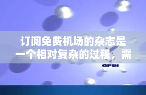 订阅免费机场的杂志是一个相对复杂的过程，需要综合考虑多个因素。以下是详细的步骤指南