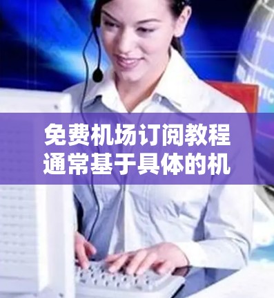 免费机场订阅教程通常基于具体的机场和订阅类型而有所不同。以下是一些常见的免费订阅资源和平台，供您参考
