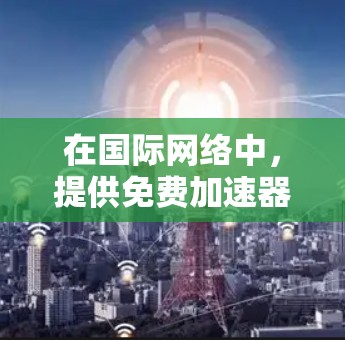 在国际网络中,提供免费加速器的平台数量较多,但并非所有都提供免费服务。以下是一个有条理的总结 在国际网络中,提供免费加速器的平台数量较多,但并非所有都提供免费服务。以下是一个有条理的总结