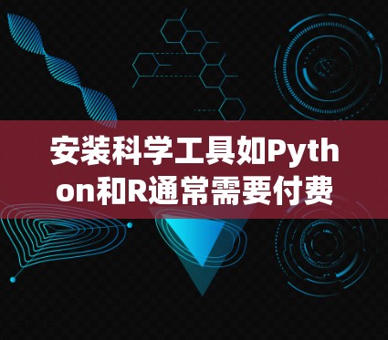 安装科学工具如Python和R通常需要付费,尤其是在线版本。然而,可以考虑以下方法来使用这些工具 安装科学工具如Python和R通常需要付费,尤其是在线版本。然而,可以考虑以下方法来使用这些工具