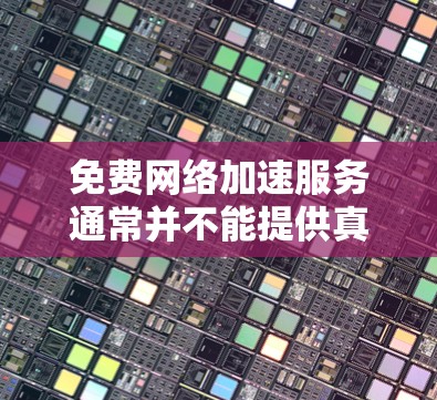 免费网络加速服务通常并不能提供真正的网络加速效果，而是提供一些功能上的简化或试用。以下是详细的分析