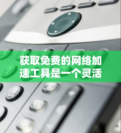 获取免费的网络加速工具是一个灵活且多样化的过程，根据用户的具体需求和场景选择合适的工具。以下是一些步骤性的建议，帮助您顺利获取和使用免费的网络加速工具