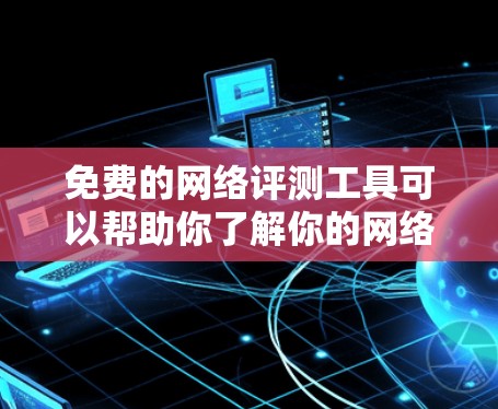 免费的网络评测工具可以帮助你了解你的网络连接速度、带宽和稳定性，但需要注意以下几点