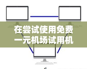 在尝试使用免费一元机场试用机会时，以下是一些关键步骤和建议