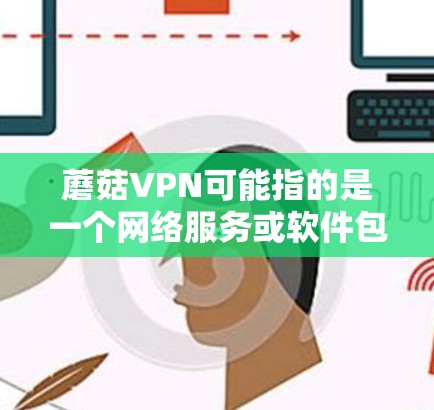 蘑菇VPN可能指的是一个网络服务或软件包，用于VPN（虚拟网络）以下是一些可能的解决方法，具体取决于蘑菇VPN的类型和功能