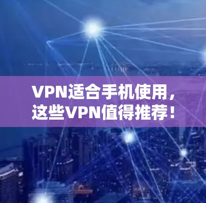 VPN适合手机使用，这些VPN值得推荐！