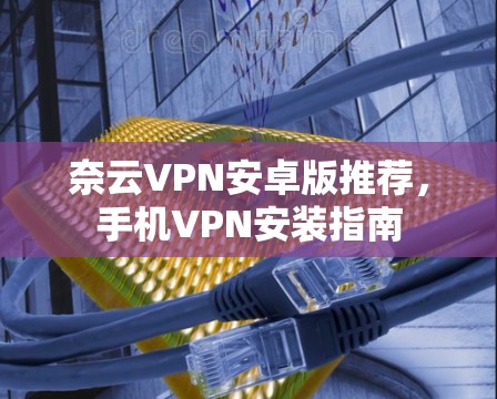 奈云VPN安卓版推荐，手机VPN安装指南