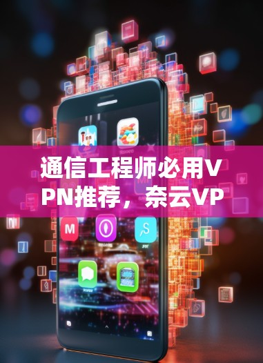 通信工程师必用VPN推荐，奈云VPN