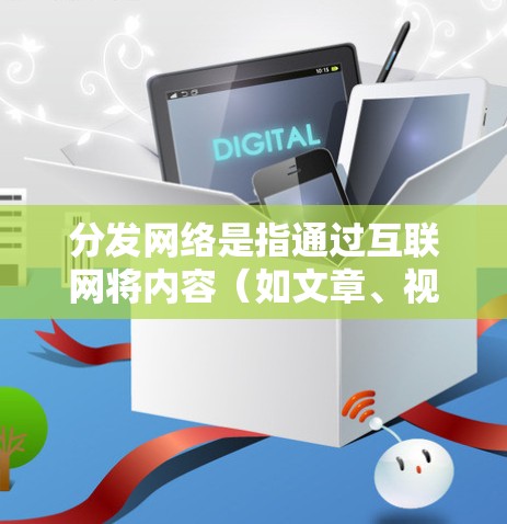 分发网络是指通过互联网将内容(如文章、视频、图片等)分发给目标用户或用户群体的一种方式。以下是一些关于如何进行内容分发的网络教程 分发网络是指通过互联网将内容(如文章、视频、图片等)分发给目标用户或用户群体的一种方式。以下是一些关于如何进行内容分发的网络教程