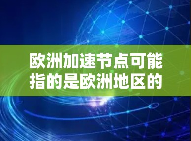 欧洲加速节点可能指的是欧洲地区的加速服务器或加速点，具体含义取决于上下文。以下是一些可能的解释和信息