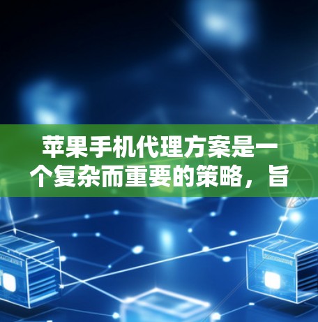 苹果手机代理方案是一个复杂而重要的策略，旨在帮助苹果公司通过代理销售来降低成本、增加市场影响力，并扩大市场份额。以下是对苹果手机代理方案的详细介绍