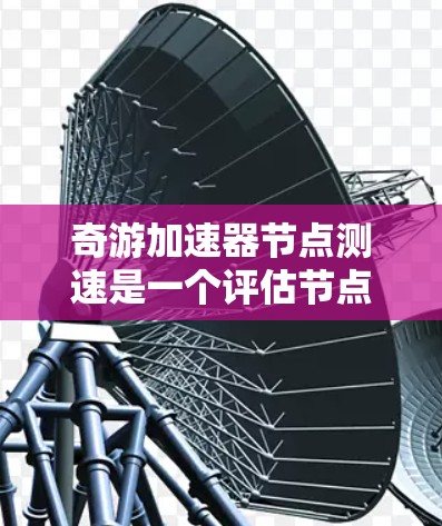 奇游加速器节点测速是一个评估节点内部加速器性能的工具，旨在测试节点在加速过程中数据处理和速度管理的能力。以下是关于该测试的一些关键点