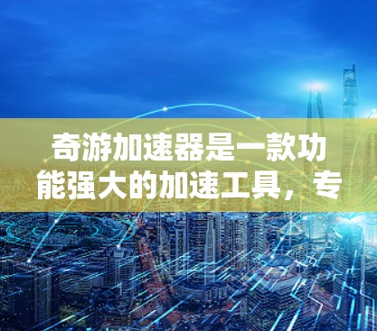 奇游加速器是一款功能强大的加速工具，专为加速各类游戏而设计，帮助玩家提升游戏速度和体验。如果你对加速游戏感兴趣，奇游加速器可能是你不错的选择。以下是对奇游加速器的评测