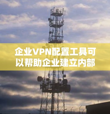 企业VPN配置工具可以帮助企业建立内部网络的安全防护，确保数据在关键节点的传输和存储过程中得到加密和隔离。以下是一些常见的企业VPN配置工具及其特点，供您参考