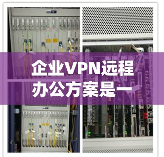 企业VPN远程办公方案是一个复杂的系统，需要考虑多个因素。以下是一个综合性的远程办公方案，涵盖了企业需要的安全、隐私、稳定性、灵活性和维护等方面的考虑
